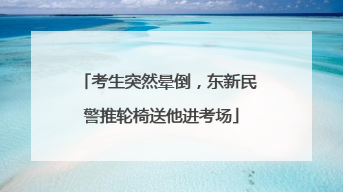 考生突然晕倒，东新民警推轮椅送他进考场