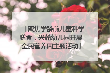 聚焦学龄前儿童科学膳食，兴麓幼儿园开展全民营养周主题活动