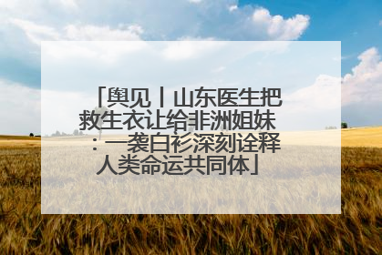 舆见丨山东医生把救生衣让给非洲姐妹：一袭白衫深刻诠释人类命运共同体