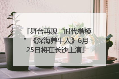 舞台再现“时代楷模”《深海养牛人》6月25日将在长沙上演
