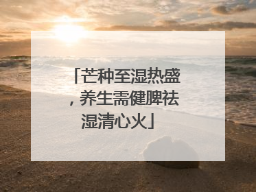 芒种至湿热盛，养生需健脾祛湿清心火
