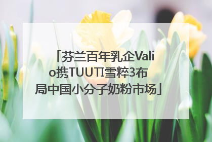芬兰百年乳企Valio携TUUTI雪粹3布局中国小分子奶粉市场