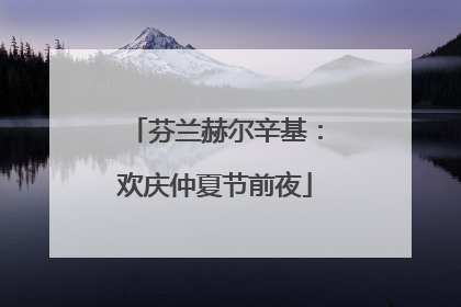 芬兰赫尔辛基：欢庆仲夏节前夜
