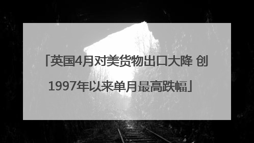 英国4月对美货物出口大降 创1997年以来单月最高跌幅