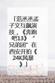 范丞丞孟子义互飙演技，《奔跑吧13》“兄弟团”在西安开拍《24K风暴》