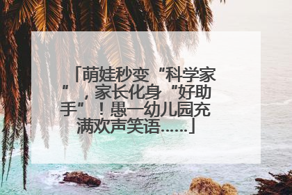 萌娃秒变“科学家”，家长化身“好助手”！愚一幼儿园充满欢声笑语……