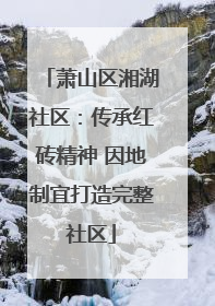 萧山区湘湖社区：传承红砖精神 因地制宜打造完整社区