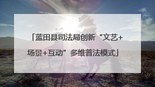 蓝田县司法局创新“文艺+场景+互动”多维普法模式