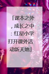 课本之外，成长之中：红星小学打开课外活动新天地