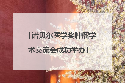 诺贝尔医学奖肿瘤学术交流会成功举办