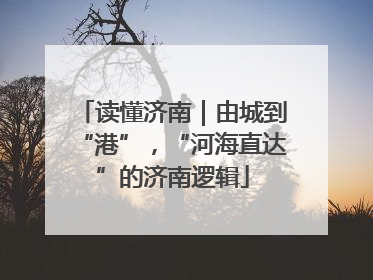 读懂济南｜由城到“港”，“河海直达”的济南逻辑