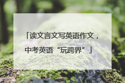 读文言文写英语作文，中考英语“玩跨界”