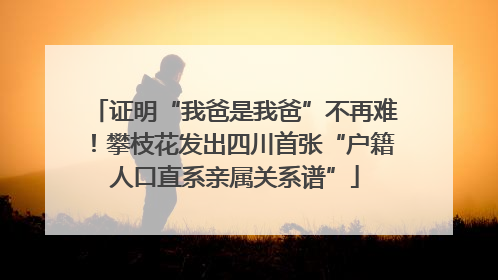 证明“我爸是我爸”不再难！攀枝花发出四川首张“户籍人口直系亲属关系谱”