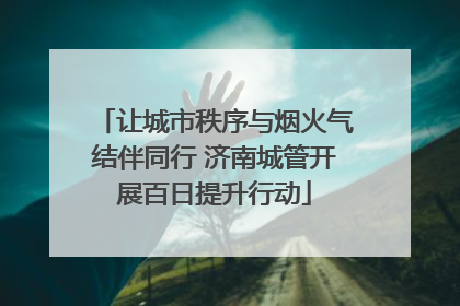 让城市秩序与烟火气结伴同行 济南城管开展百日提升行动