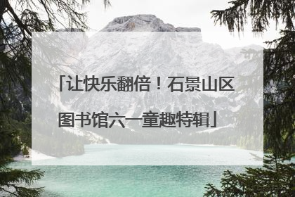 让快乐翻倍！石景山区图书馆六一童趣特辑