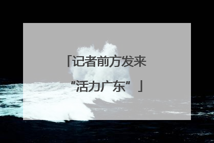 记者前方发来“活力广东”