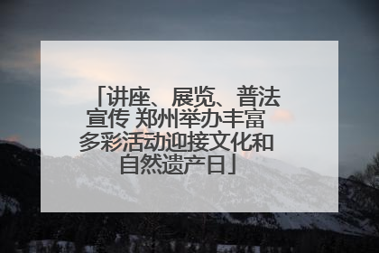 讲座、展览、普法宣传 郑州举办丰富多彩活动迎接文化和自然遗产日