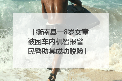 衡南县一8岁女童被困车内机智报警 民警助其成功脱险