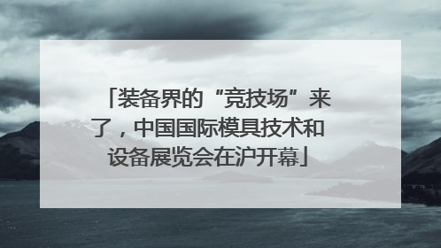 装备界的“竞技场”来了，中国国际模具技术和设备展览会在沪开幕
