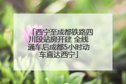 西宁至成都铁路四川段站房开建 全线通车后成都5小时动车直达西宁