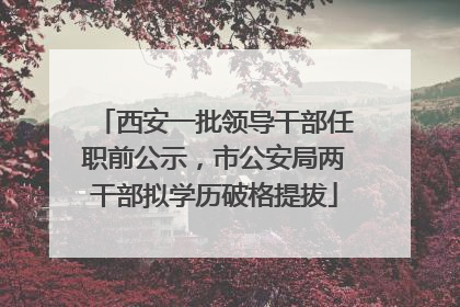 西安一批领导干部任职前公示，市公安局两干部拟学历破格提拔
