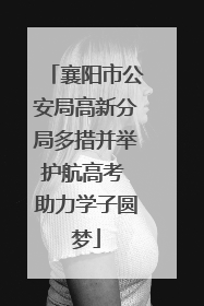 襄阳市公安局高新分局多措并举护航高考 助力学子圆梦