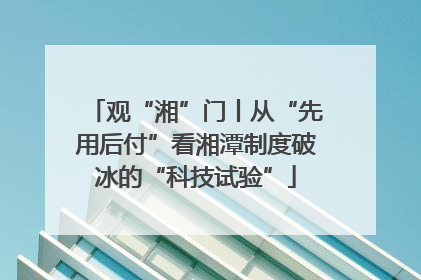 观“湘”门丨从“先用后付”看湘潭制度破冰的“科技试验”