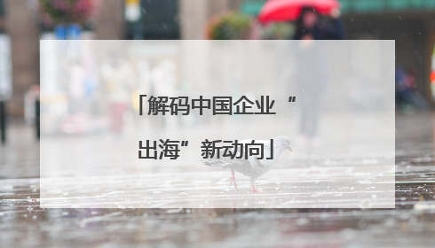 解码中国企业“出海”新动向