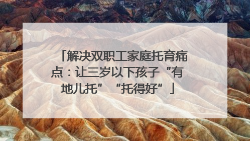 解决双职工家庭托育痛点：让三岁以下孩子“有地儿托”“托得好”