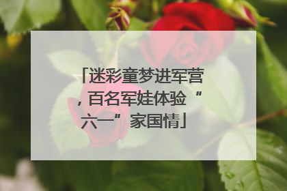 迷彩童梦进军营，百名军娃体验“六一”家国情