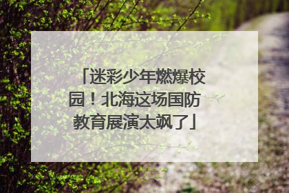 迷彩少年燃爆校园！北海这场国防教育展演太飒了