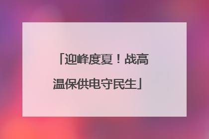 迎峰度夏！战高温保供电守民生