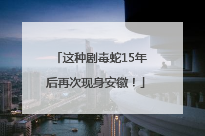 这种剧毒蛇15年后再次现身安徽！