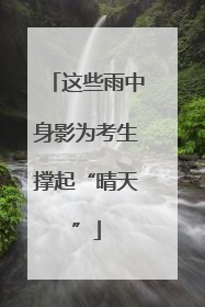 这些雨中身影为考生撑起“晴天”