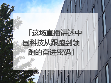 这场直播讲述中国科技从跟跑到领跑的奋进密码