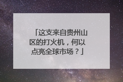 这支来自贵州山区的打火机，何以点亮全球市场？