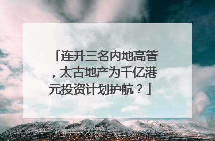 连升三名内地高管，太古地产为千亿港元投资计划护航？