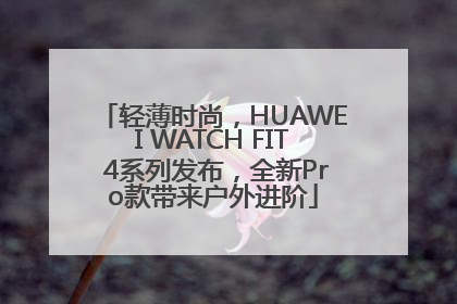 轻薄时尚，HUAWEI WATCH FIT 4系列发布，全新Pro款带来户外进阶