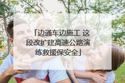 边通车边施工 这段改扩建高速公路演练救援保安全