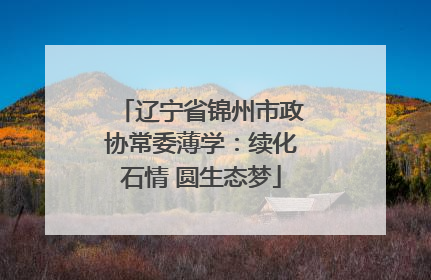 辽宁省锦州市政协常委薄学：续化石情 圆生态梦