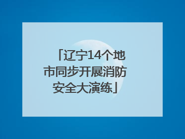 辽宁14个地市同步开展消防安全大演练