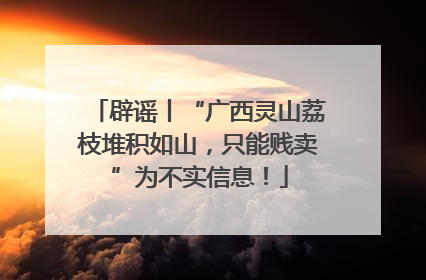 辟谣丨“广西灵山荔枝堆积如山，只能贱卖”为不实信息！