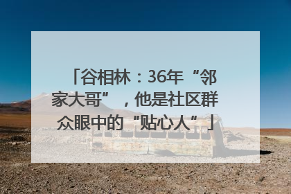 谷相林:36年“邻家大哥”,他是社区群众眼中的“贴心人”