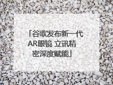 谷歌发布新一代AR眼镜 立讯精密深度赋能