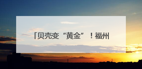 贝壳变“黄金”！福州这位总经理，厉害了！