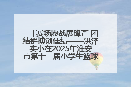 赛场鏖战展锋芒 团结拼搏创佳绩——洪泽实小在2025年淮安市第十一届小学生篮球比赛中再获佳绩