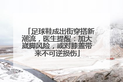 足球鞋成出街穿搭新潮流，医生提醒：加大崴脚风险，或对膝盖带来不可逆损伤