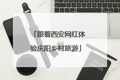 跟着西安网红体验庆阳乡村旅游