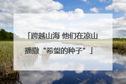 跨越山海 他们在凉山播撒“希望的种子”