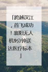 跨越汉江，首飞成功！襄阳无人机9分钟送达医疗标本